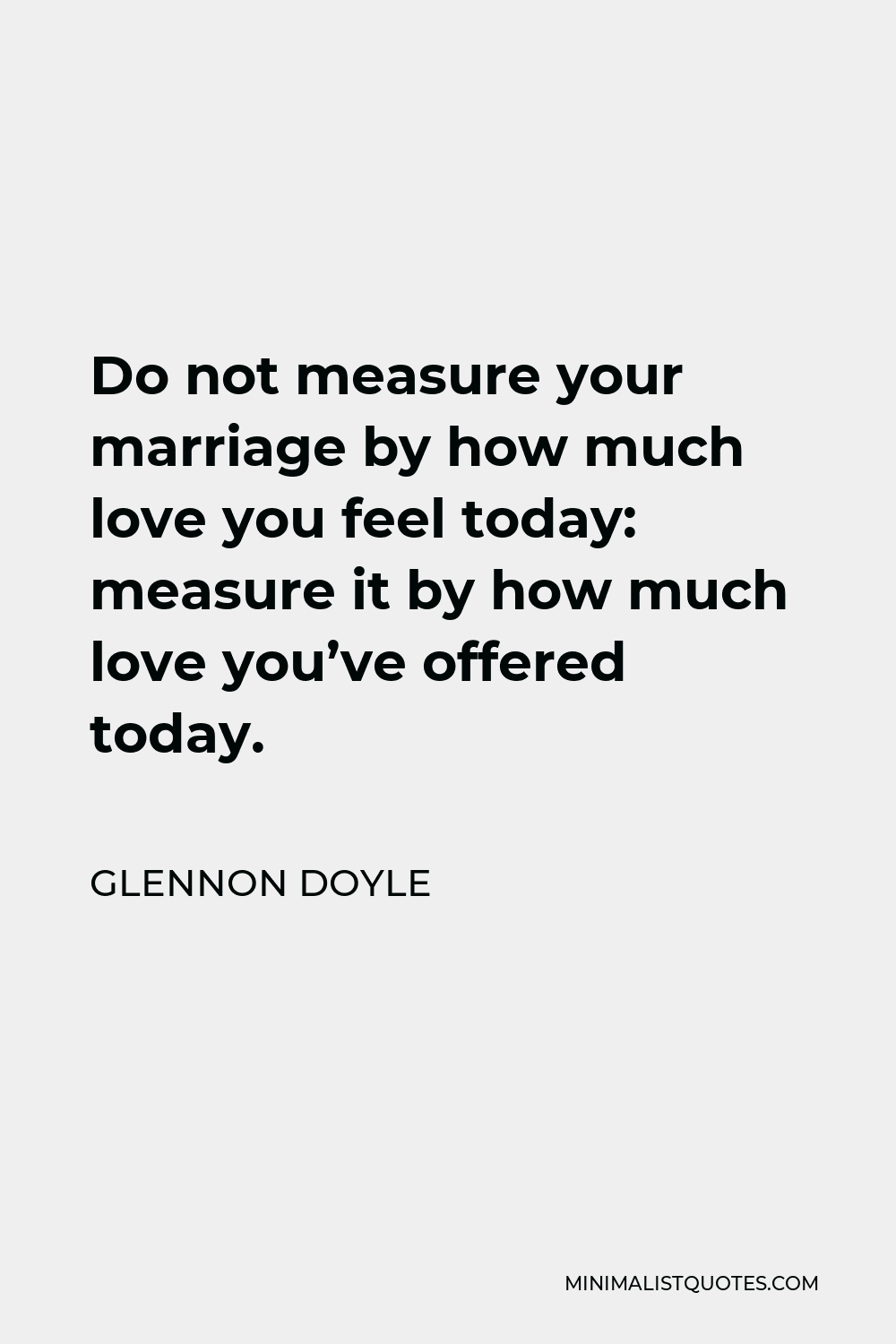 Glennon Doyle Quote - Do not measure your marriage by how much love you feel today: measure it by how much love you’ve offered today.