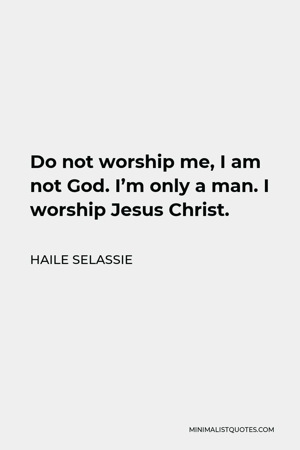 Haile Selassie Quote - Do not worship me, I am not God. I’m only a man. I worship Jesus Christ.
