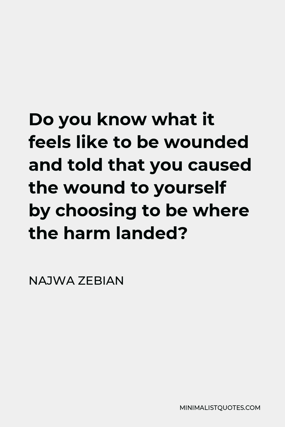 Najwa Zebian Quote - Do you know what it feels like to be wounded and told that you caused the wound to yourself by choosing to be where the harm landed?