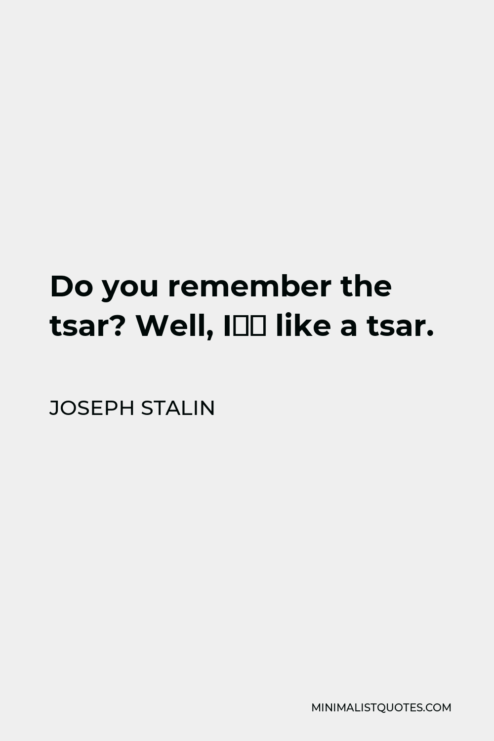 Joseph Stalin Quote - Do you remember the tsar? Well, I‘m like a tsar.