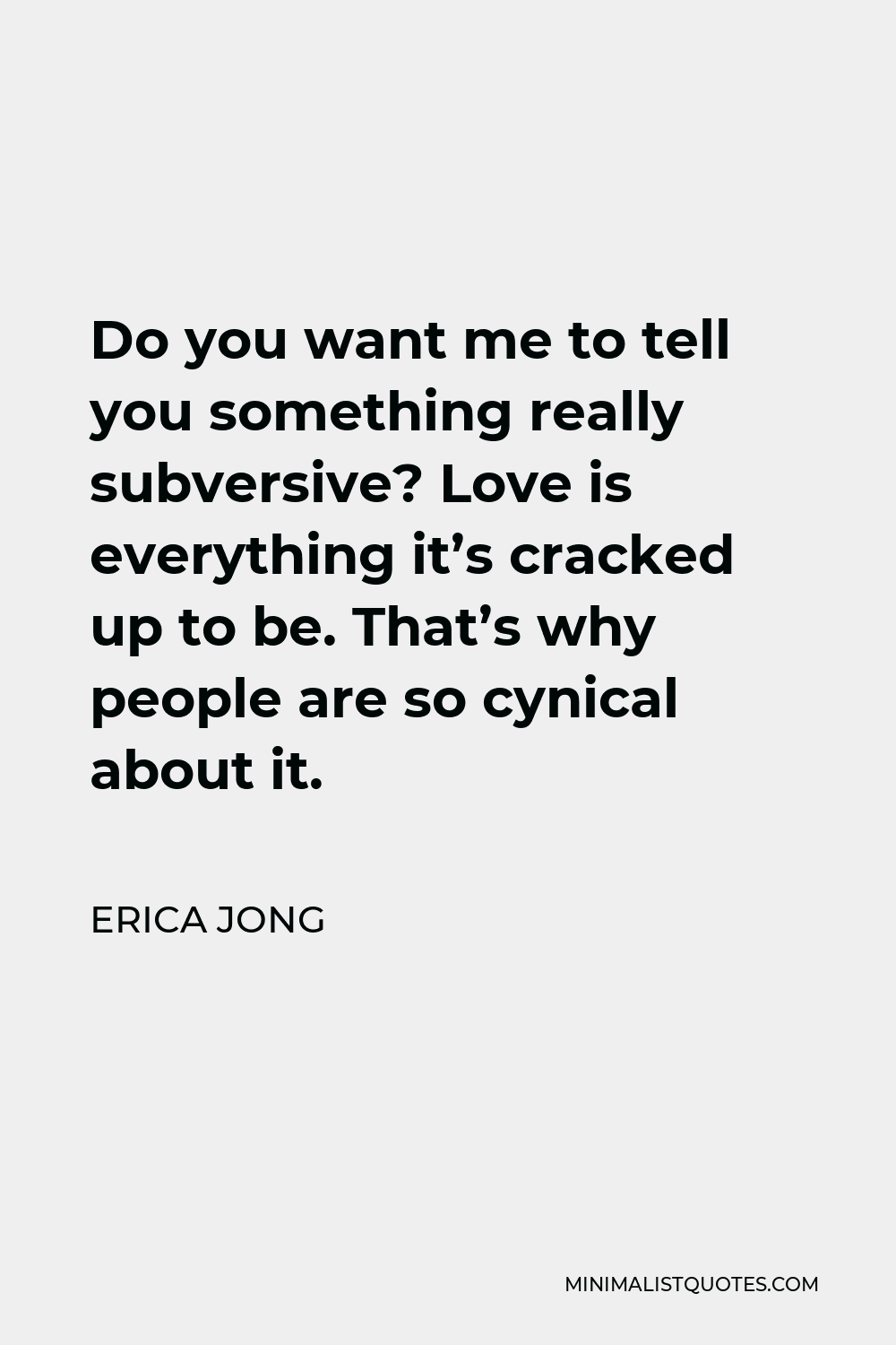 Erica Jong Quote - Do you want me to tell you something really subversive? Love is everything it’s cracked up to be. That’s why people are so cynical about it.