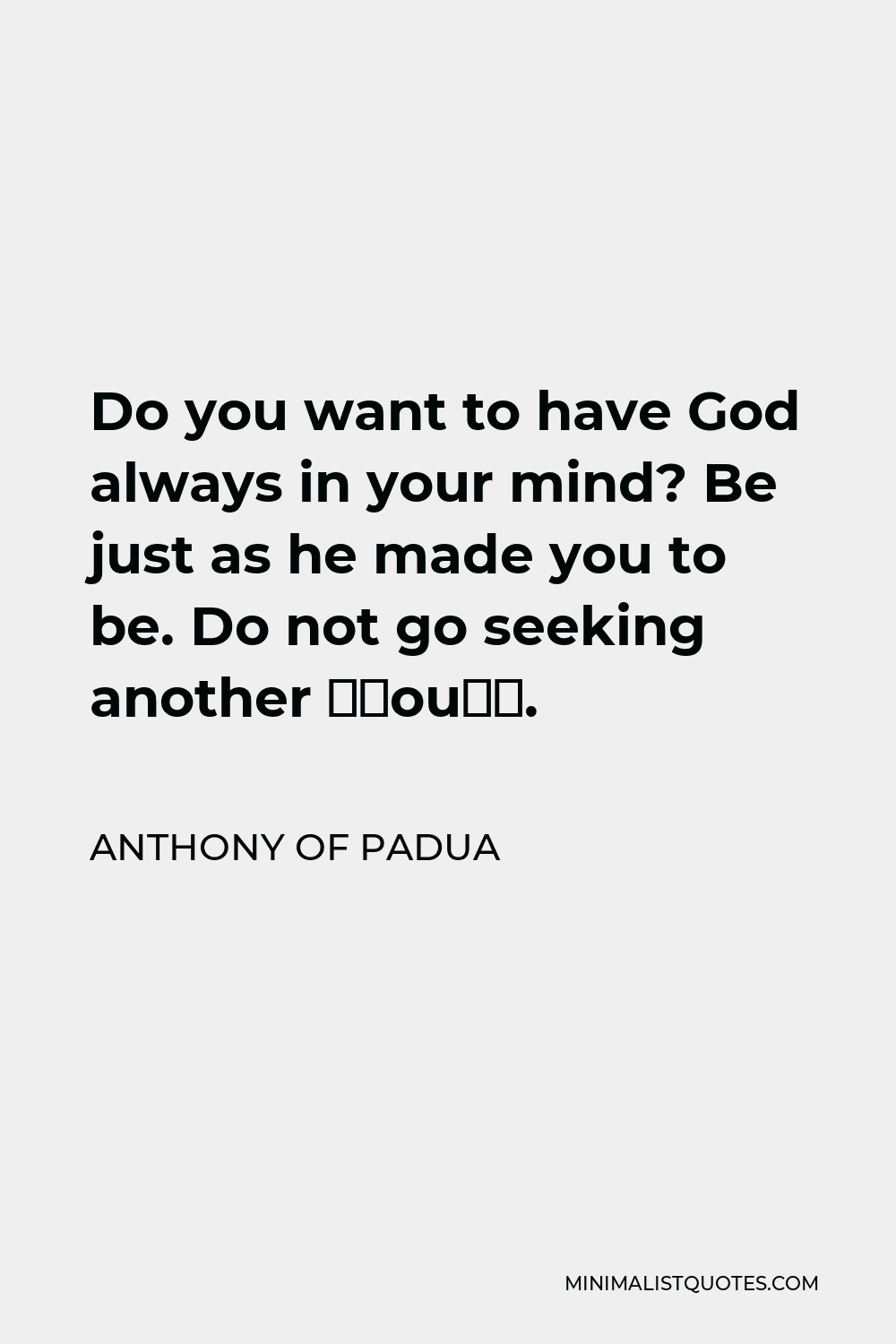 Anthony of Padua Quote - Do you want to have God always in your mind? Be just as he made you to be. Do not go seeking another “you”.