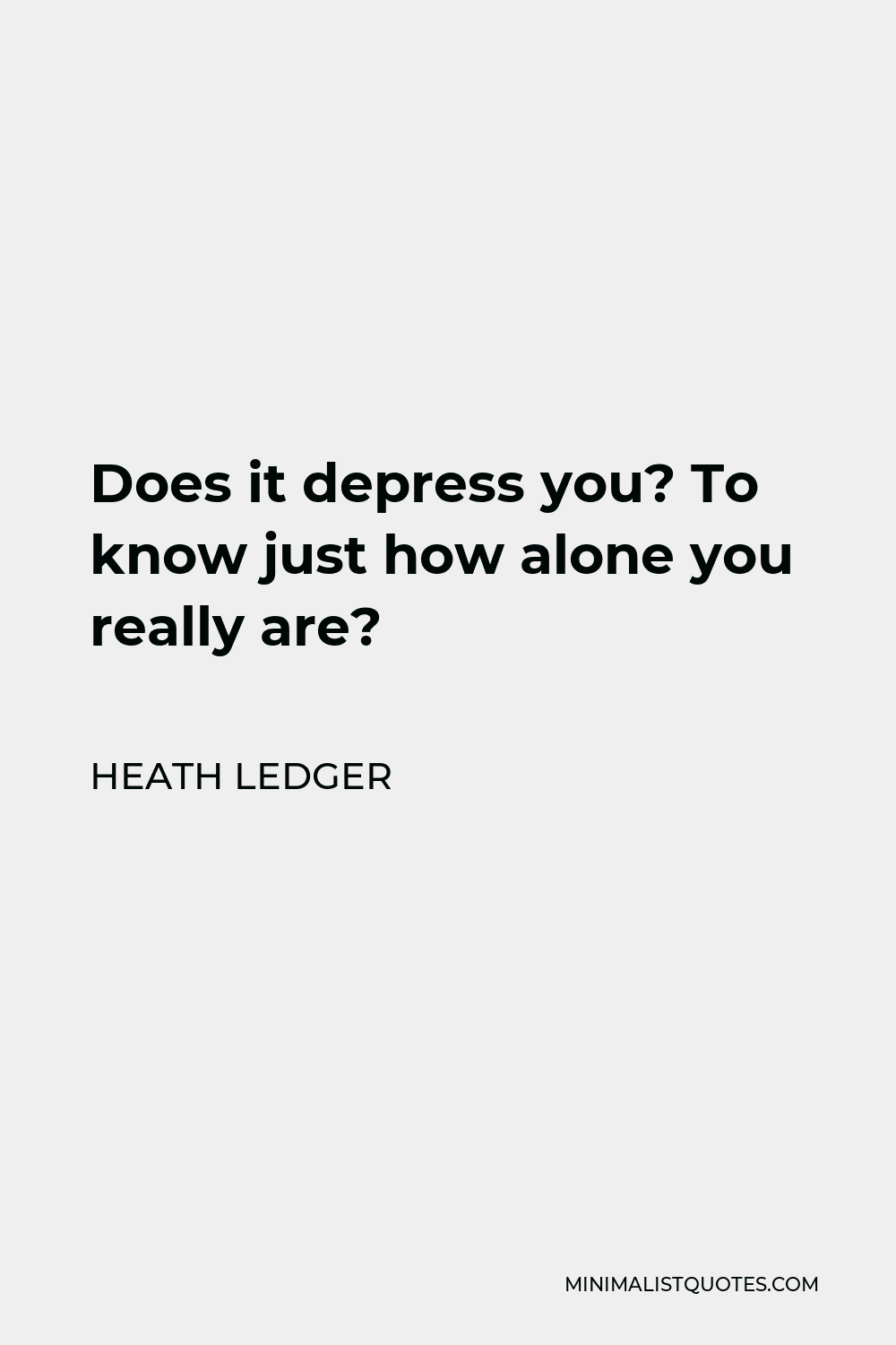 Heath Ledger Quote - Does it depress you? To know just how alone you really are?