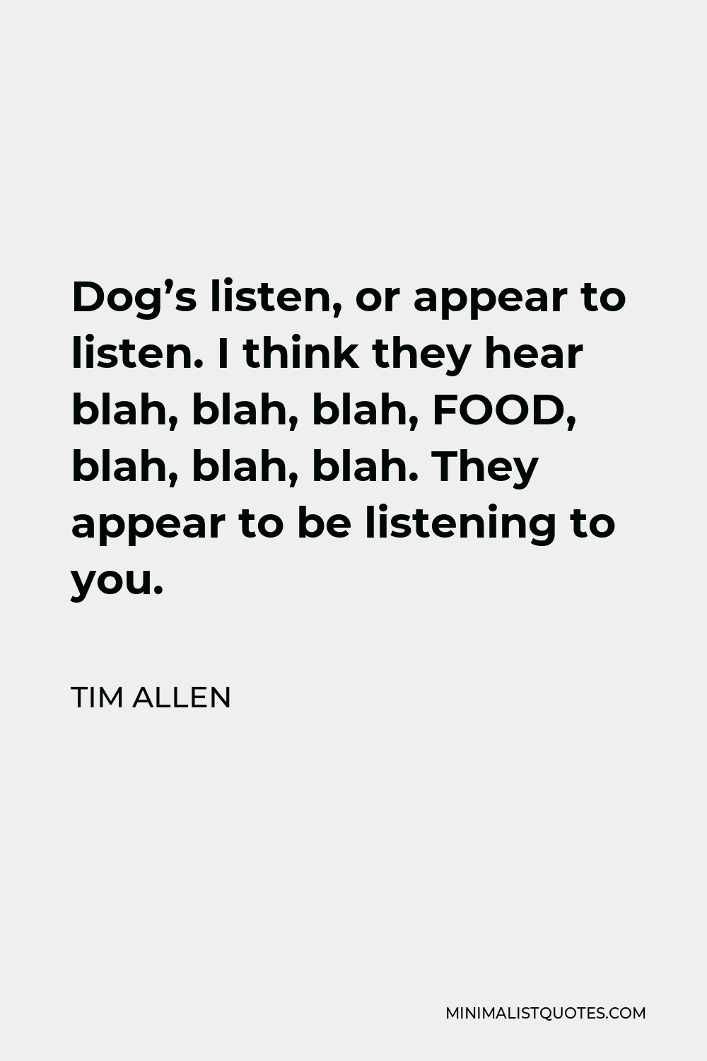 Tim Allen Quote - Dog’s listen, or appear to listen. I think they hear blah, blah, blah, FOOD, blah, blah, blah. They appear to be listening to you.