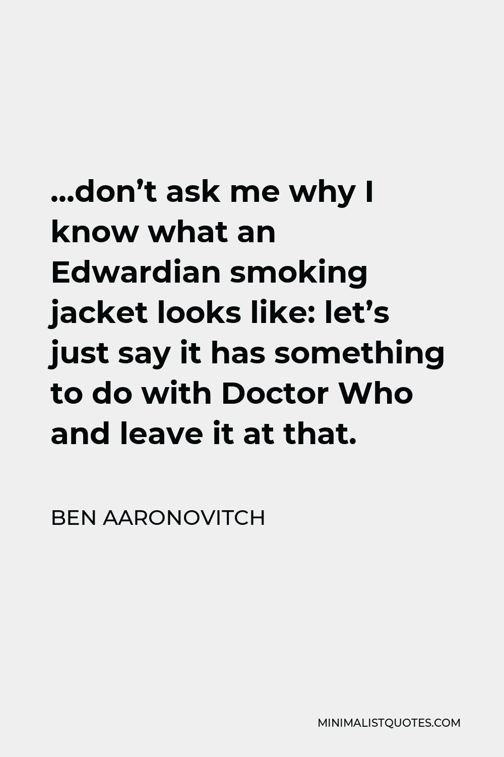 Ben Aaronovitch Quote - …don’t ask me why I know what an Edwardian smoking jacket looks like: let’s just say it has something to do with Doctor Who and leave it at that.