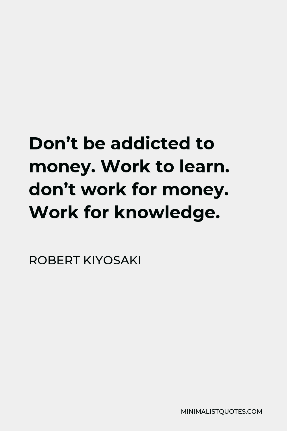 Robert Kiyosaki Quote - Don’t be addicted to money. Work to learn. don’t work for money. Work for knowledge.