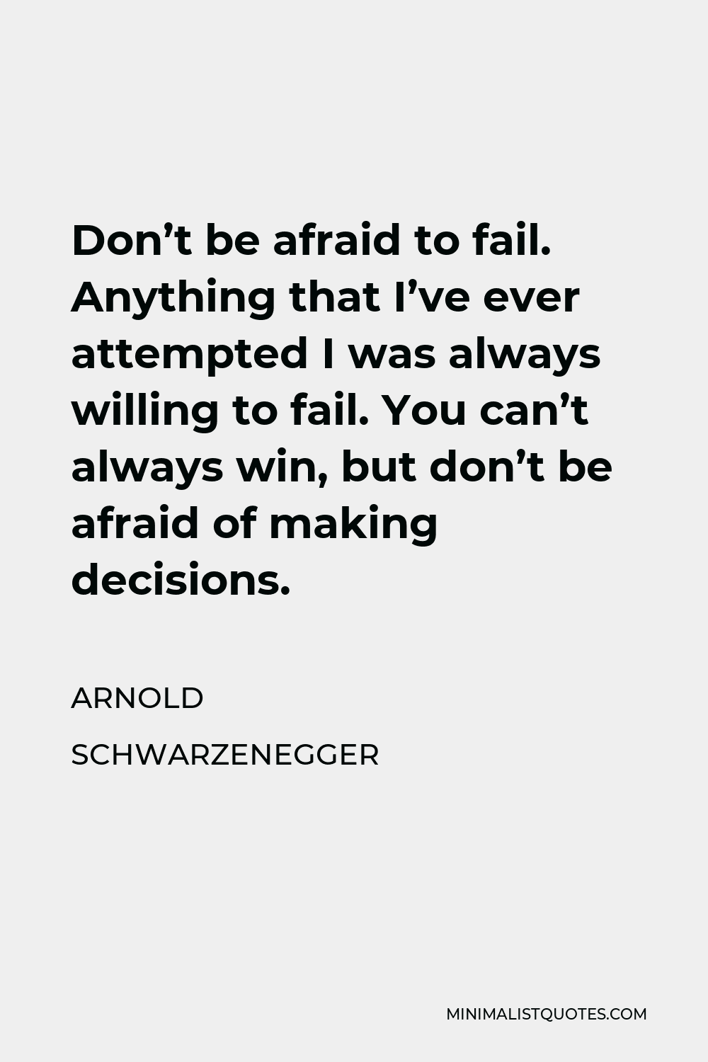 Arnold Schwarzenegger Quote - Don’t be afraid to fail. Anything that I’ve ever attempted I was always willing to fail. You can’t always win, but don’t be afraid of making decisions.