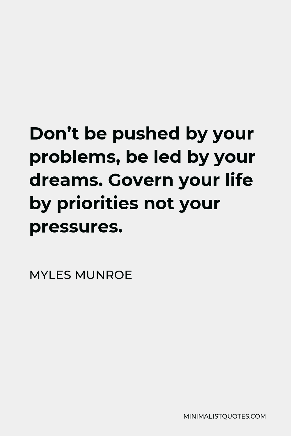 Myles Munroe Quote - Don’t be pushed by your problems, be led by your dreams. Govern your life by priorities not your pressures.