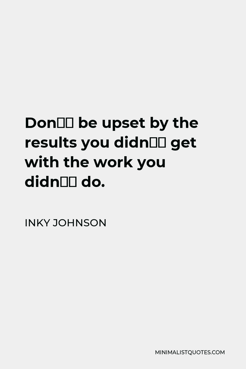 Inky Johnson Quote - Don’t be upset by the results you didn’t get with the work you didn’t do.