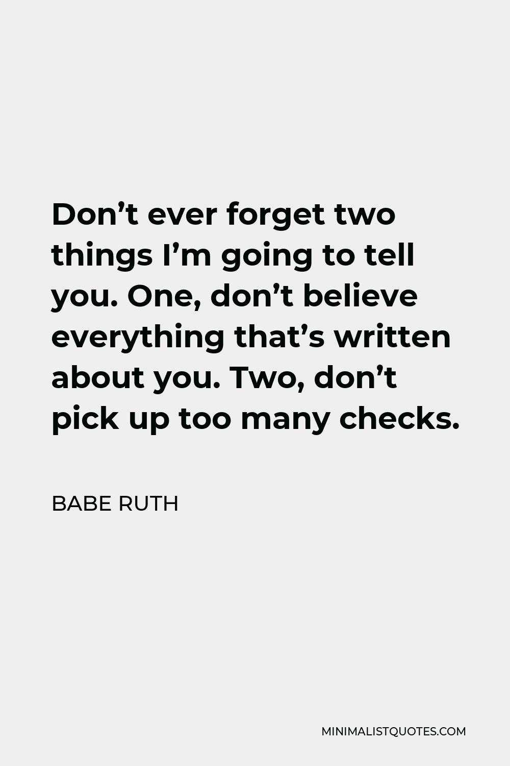 Babe Ruth Quote - Don’t ever forget two things I’m going to tell you. One, don’t believe everything that’s written about you. Two, don’t pick up too many checks.