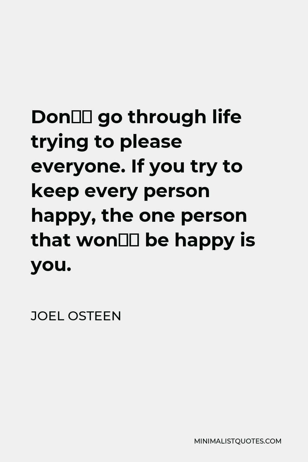 Joel Osteen Quote - Don’t go through life trying to please everyone. If you try to keep every person happy, the one person that won’t be happy is you.