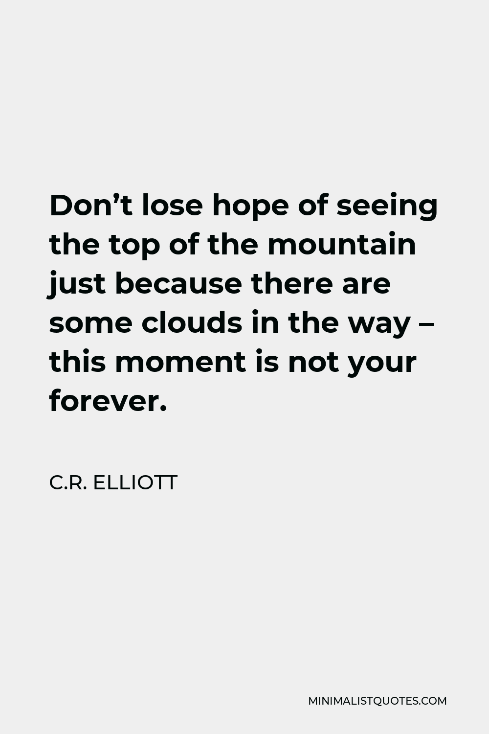 C.R. Elliott Quote - Don’t lose hope of seeing the top of the mountain just because there are some clouds in the way – this moment is not your forever.