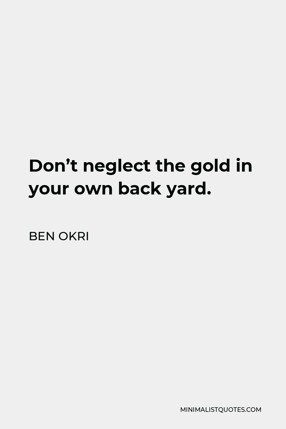 Ben Okri Quote - Don’t neglect the gold in your own back yard.