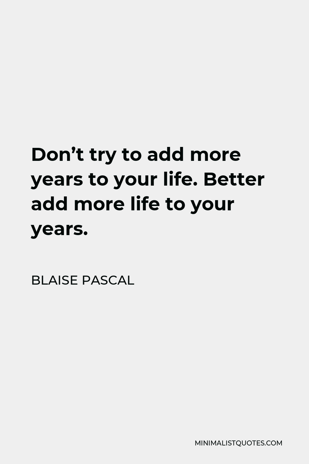Blaise Pascal Quote - Don’t try to add more years to your life. Better add more life to your years.