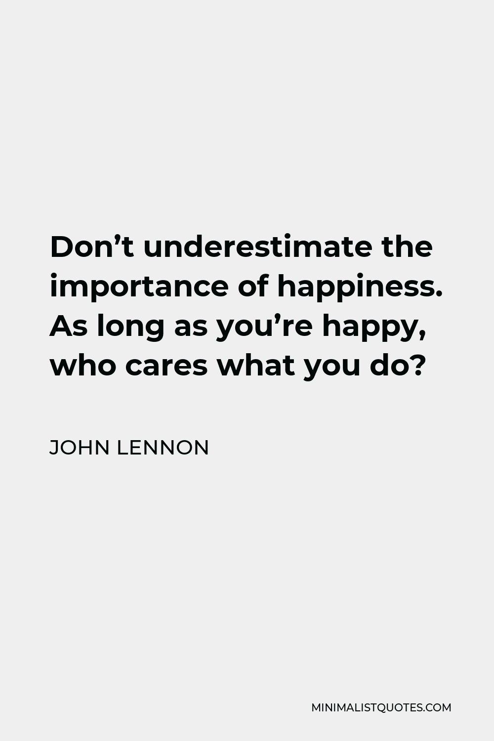 John Lennon Quote - Don’t underestimate the importance of happiness. As long as you’re happy, who cares what you do?