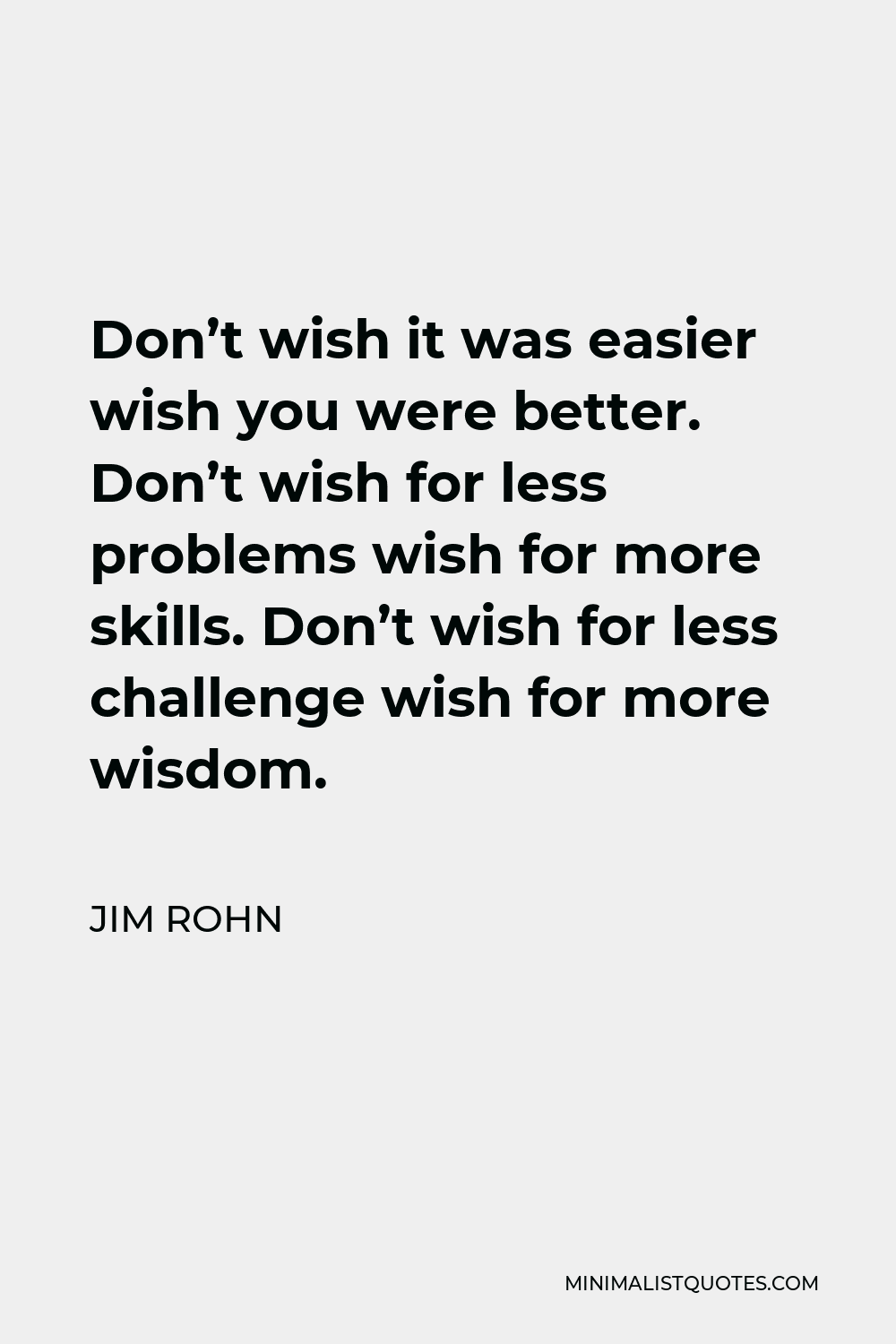 Jim Rohn Quote - Don’t wish it was easier wish you were better. Don’t wish for less problems wish for more skills. Don’t wish for less challenge wish for more wisdom.