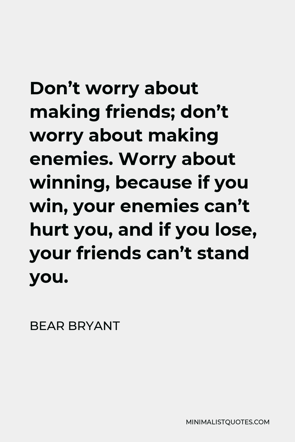 Bear Bryant Quote - Don’t worry about making friends; don’t worry about making enemies. Worry about winning, because if you win, your enemies can’t hurt you, and if you lose, your friends can’t stand you.