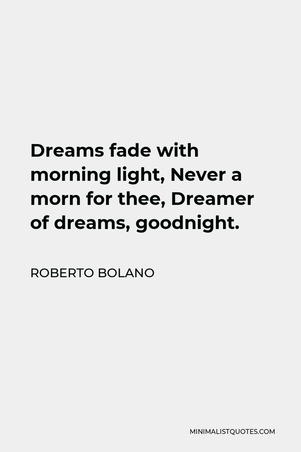 Roberto Bolano Quote - Dreams fade with morning light, Never a morn for thee, Dreamer of dreams, goodnight.