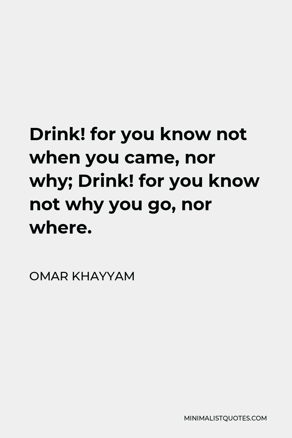 Omar Khayyam Quote - Drink! for you know not when you came, nor why; Drink! for you know not why you go, nor where.