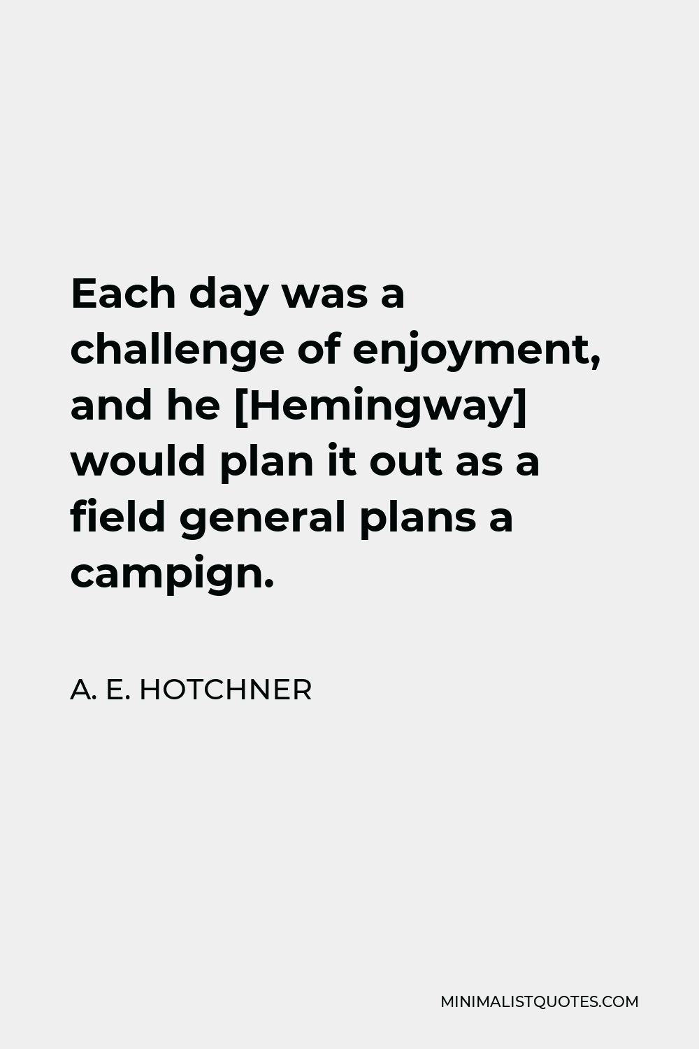 A. E. Hotchner Quote - Each day was a challenge of enjoyment, and he [Hemingway] would plan it out as a field general plans a campign.