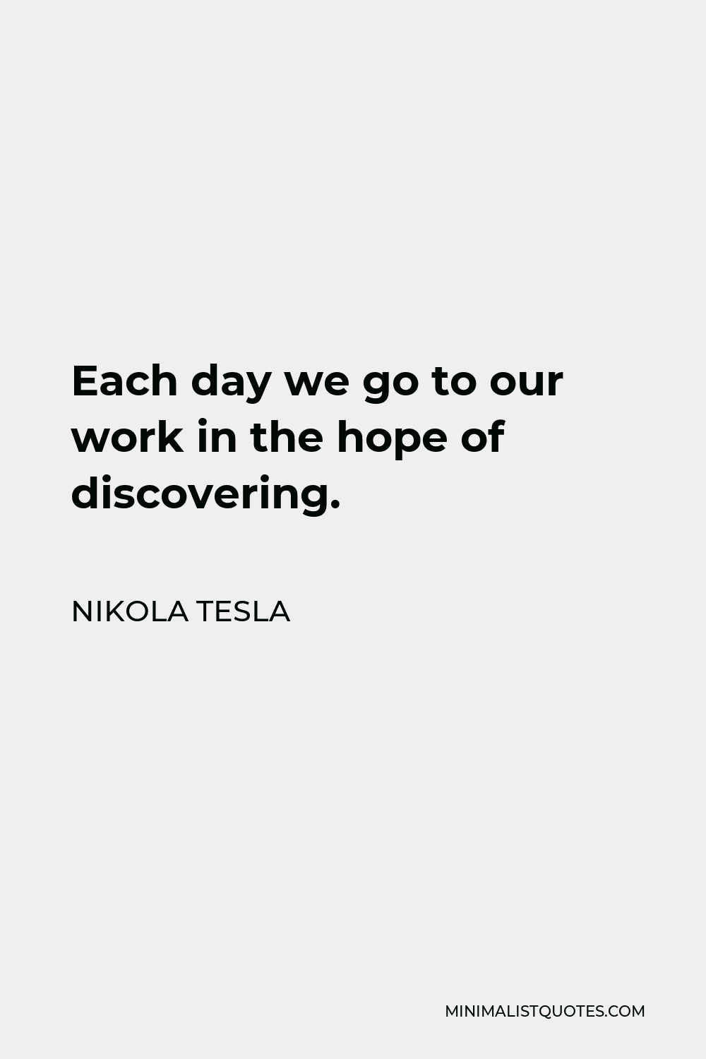 Nikola Tesla Quote - Each day we go to our work in the hope of discovering.