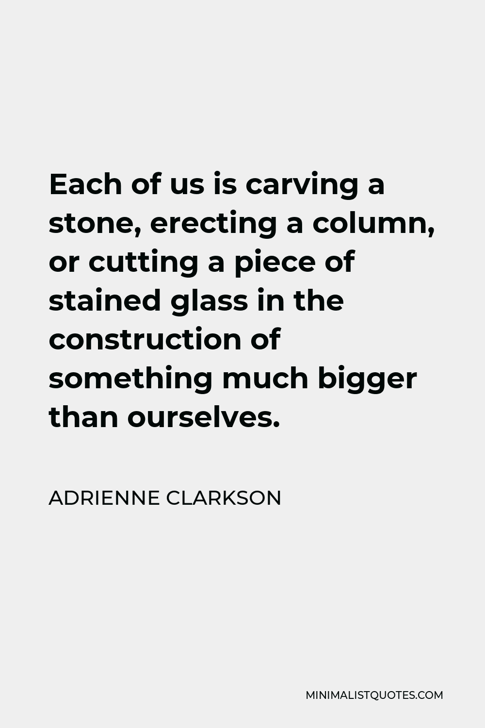 Adrienne Clarkson Quote - Each of us is carving a stone, erecting a column, or cutting a piece of stained glass in the construction of something much bigger than ourselves.