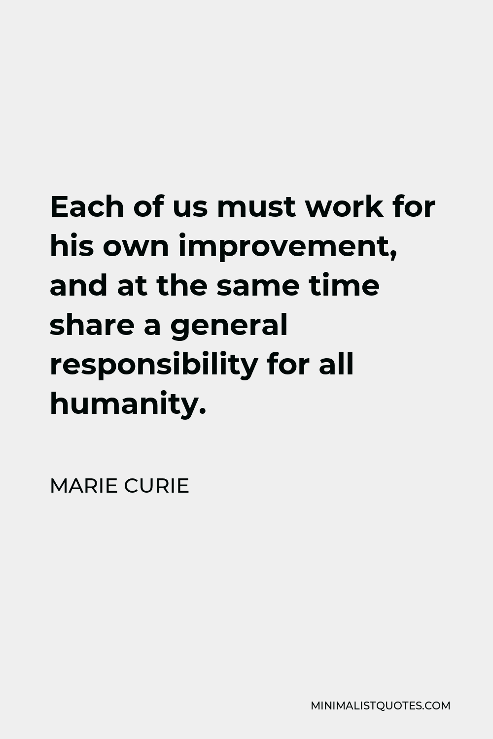 Marie Curie Quote - Each of us must work for his own improvement, and at the same time share a general responsibility for all humanity.