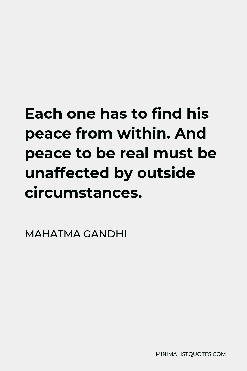 Mahatma Gandhi Quote - Each one has to find his peace from within. And peace to be real must be unaffected by outside circumstances.