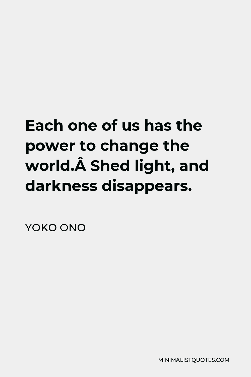 Yoko Ono Quote - Each one of us has the power to change the world. Shed light, and darkness disappears.