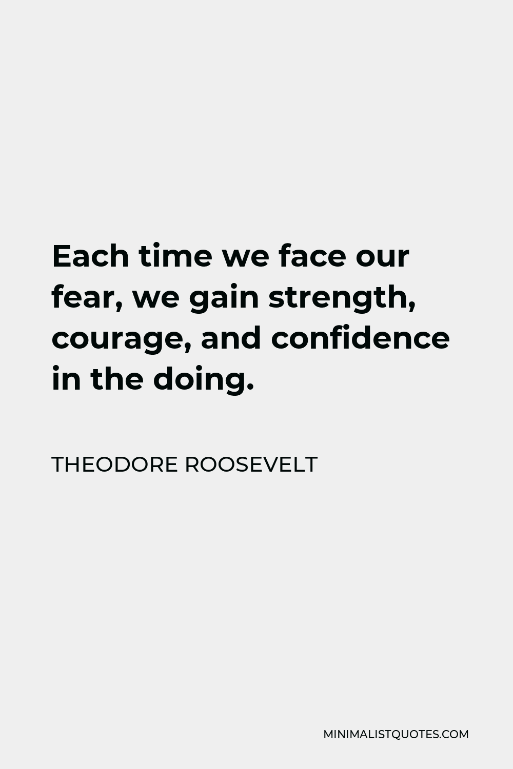 Theodore Roosevelt Quote - Each time we face our fear, we gain strength, courage, and confidence in the doing.