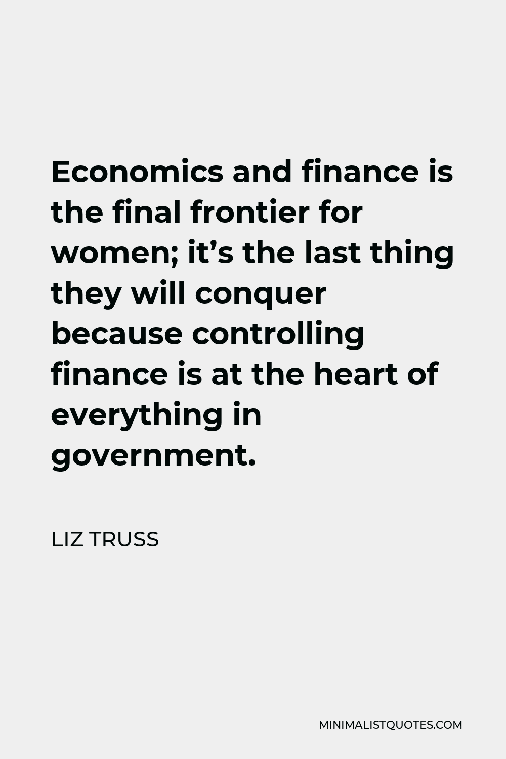 Liz Truss Quote - Economics and finance is the final frontier for women; it’s the last thing they will conquer because controlling finance is at the heart of everything in government.