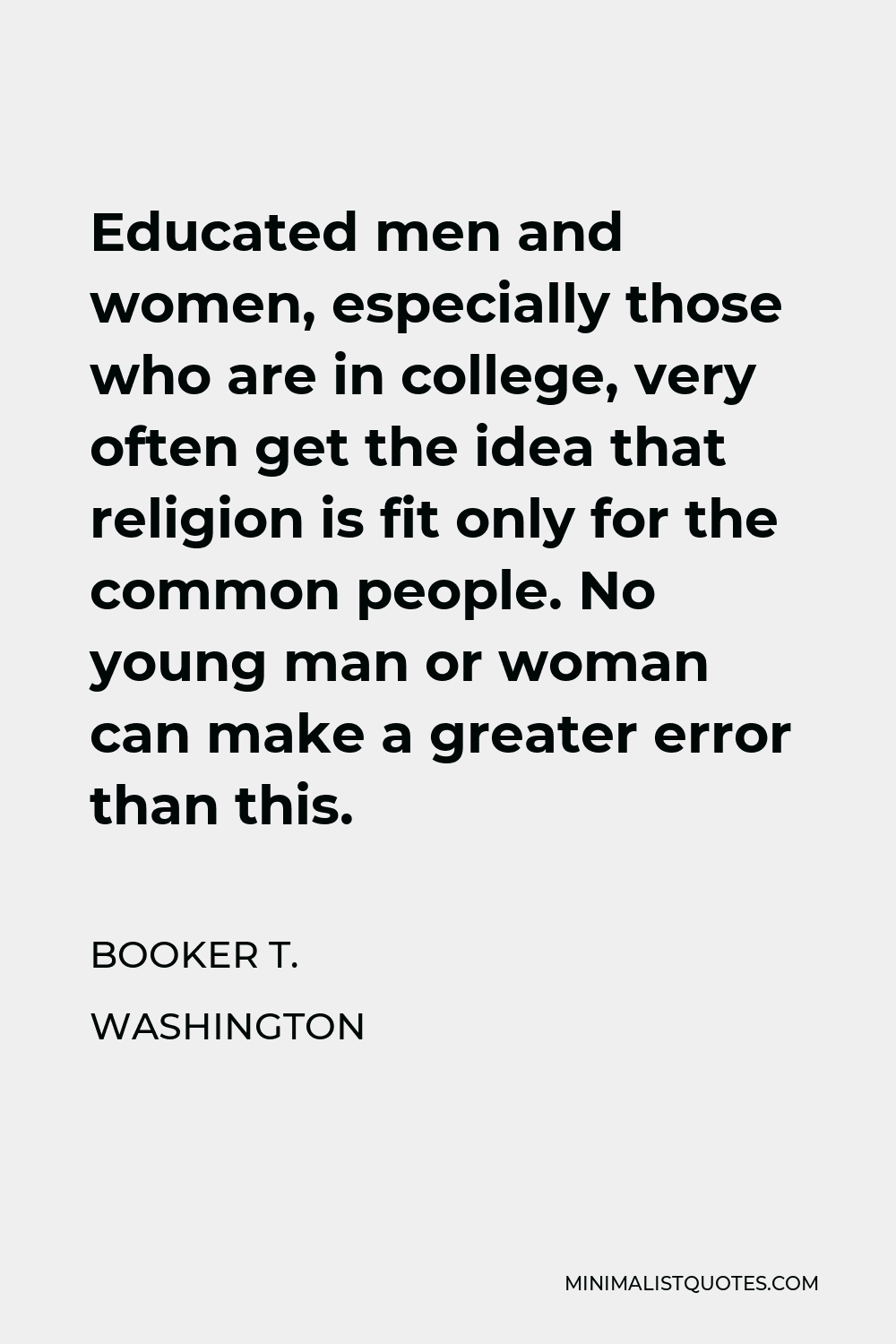 Booker T. Washington Quote - Educated men and women, especially those who are in college, very often get the idea that religion is fit only for the common people. No young man or woman can make a greater error than this.