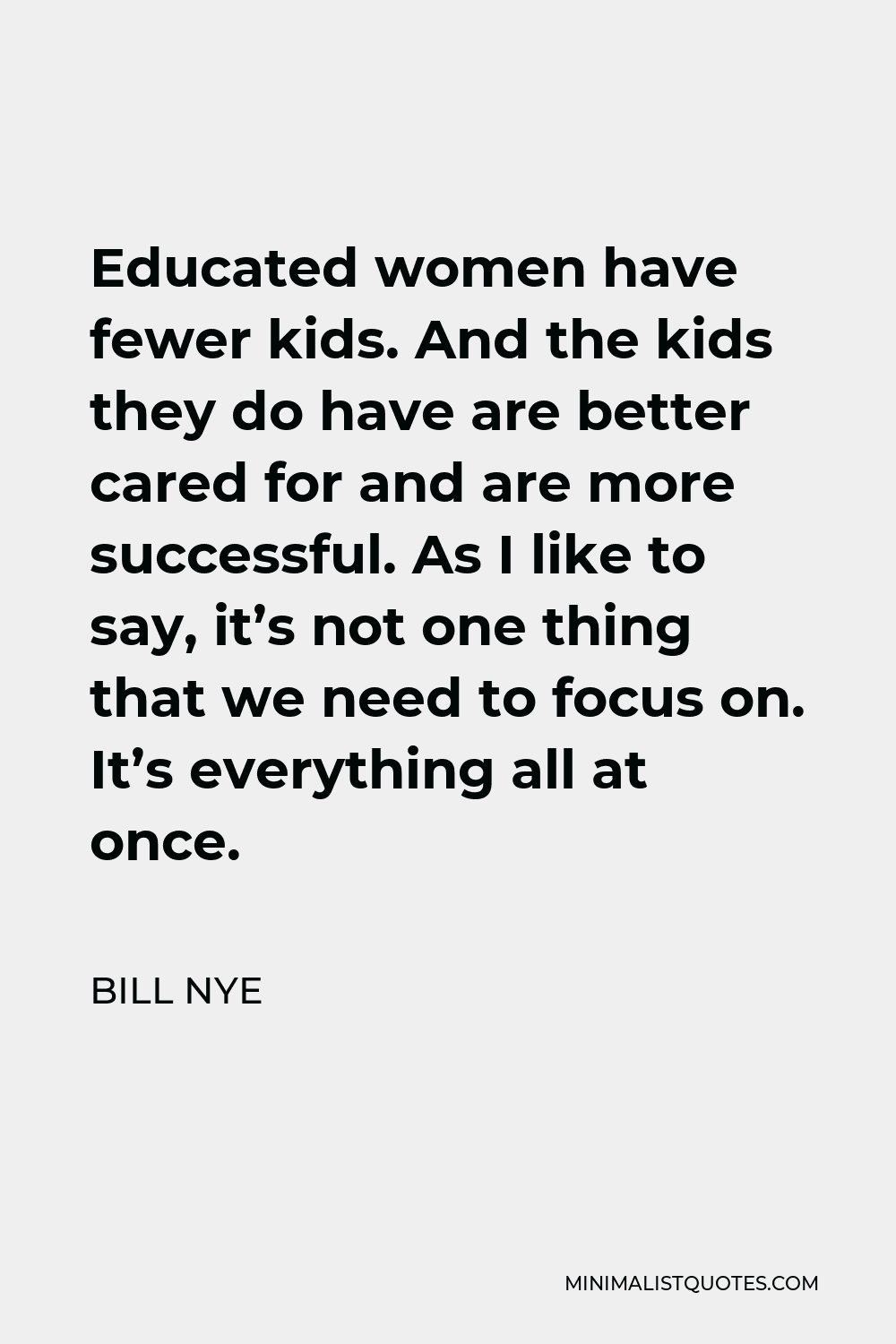 Bill Nye Quote - Educated women have fewer kids. And the kids they do have are better cared for and are more successful. As I like to say, it’s not one thing that we need to focus on. It’s everything all at once.