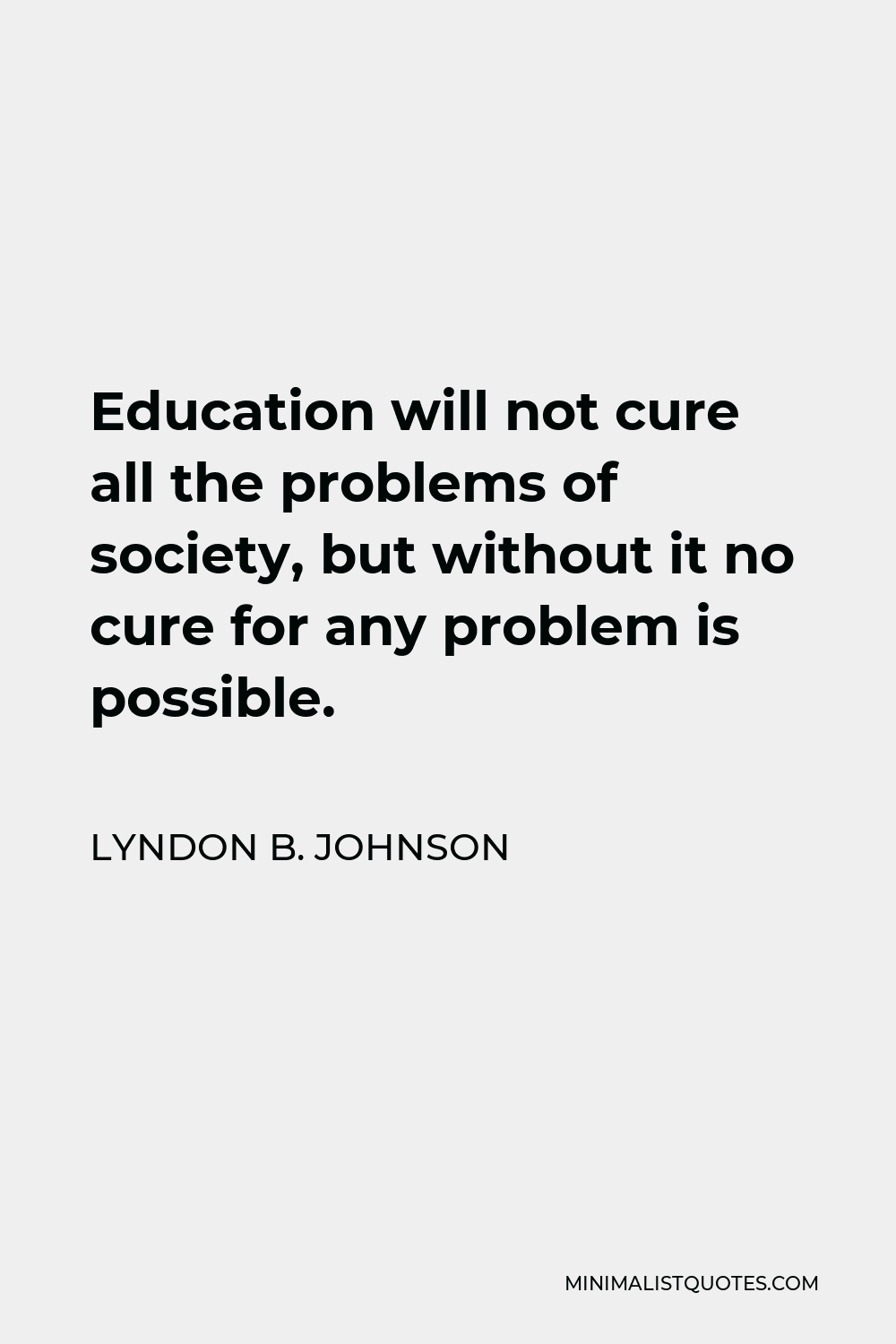 Lyndon B. Johnson Quote - Education will not cure all the problems of society, but without it no cure for any problem is possible.