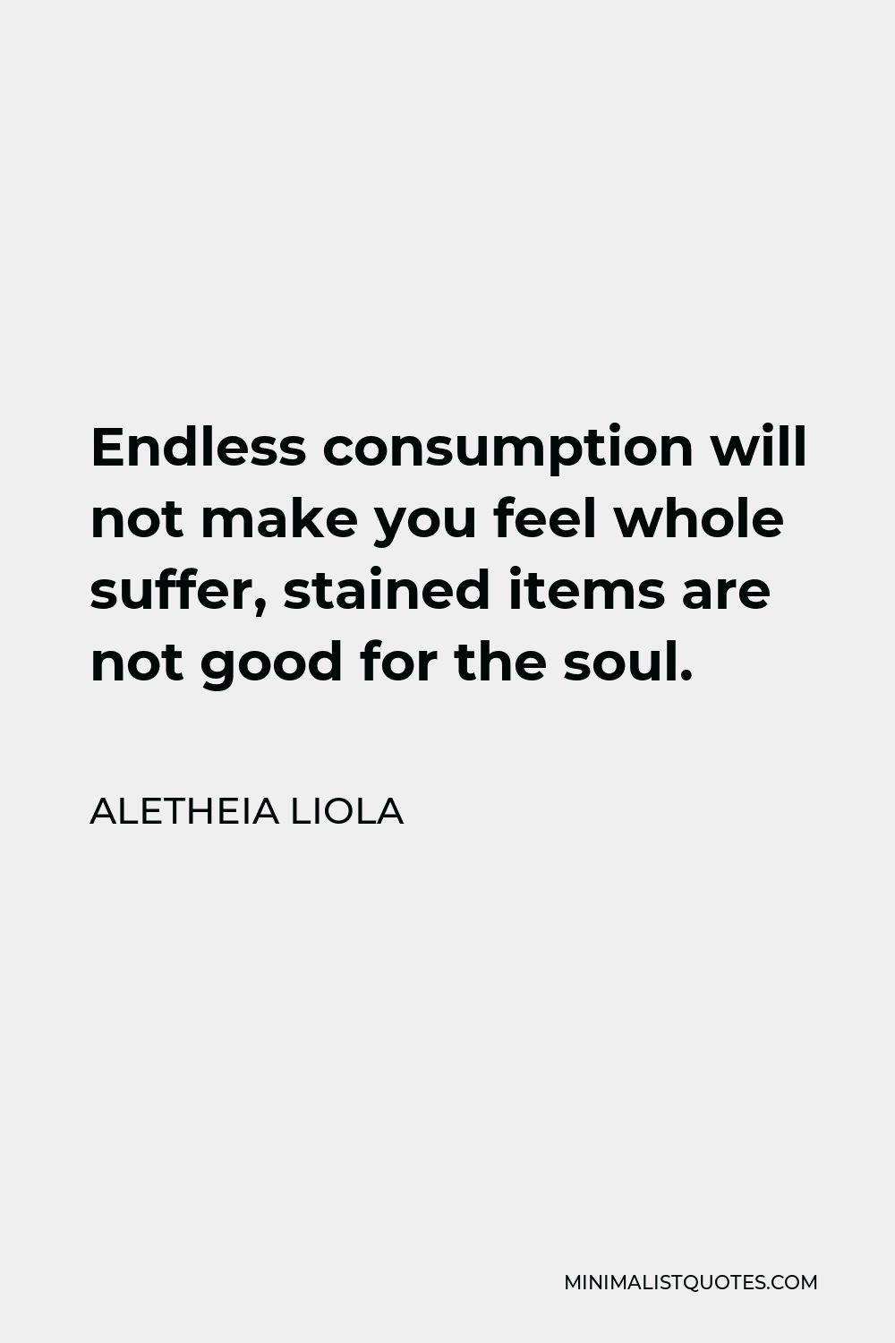 Aletheia Liola Quote - Endless consumption will not make you feel whole suffer, stained items are not good for the soul.