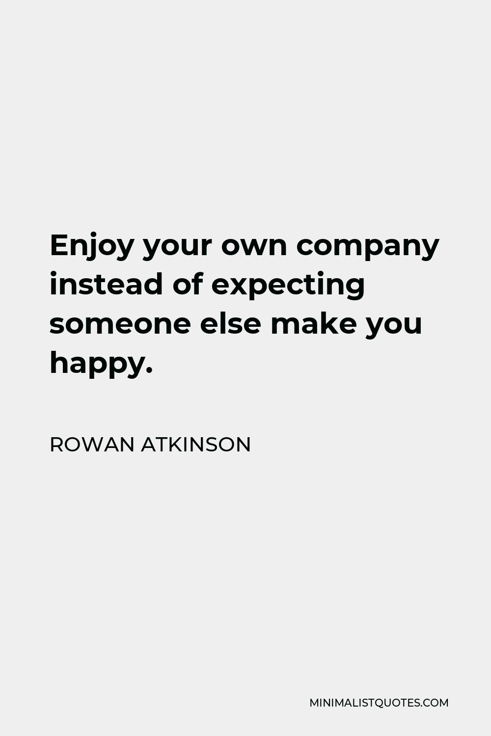 Rowan Atkinson Quote - Enjoy your own company instead of expecting someone else make you happy.