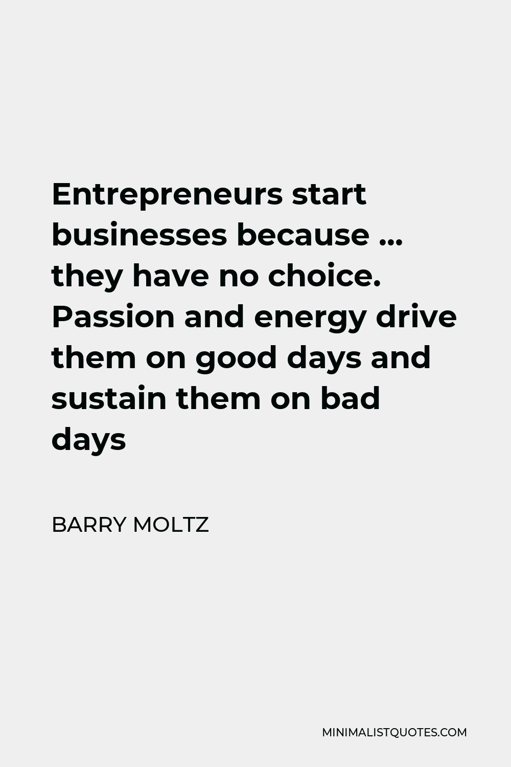 Barry Moltz Quote - Entrepreneurs start businesses because … they have no choice. Passion and energy drive them on good days and sustain them on bad days