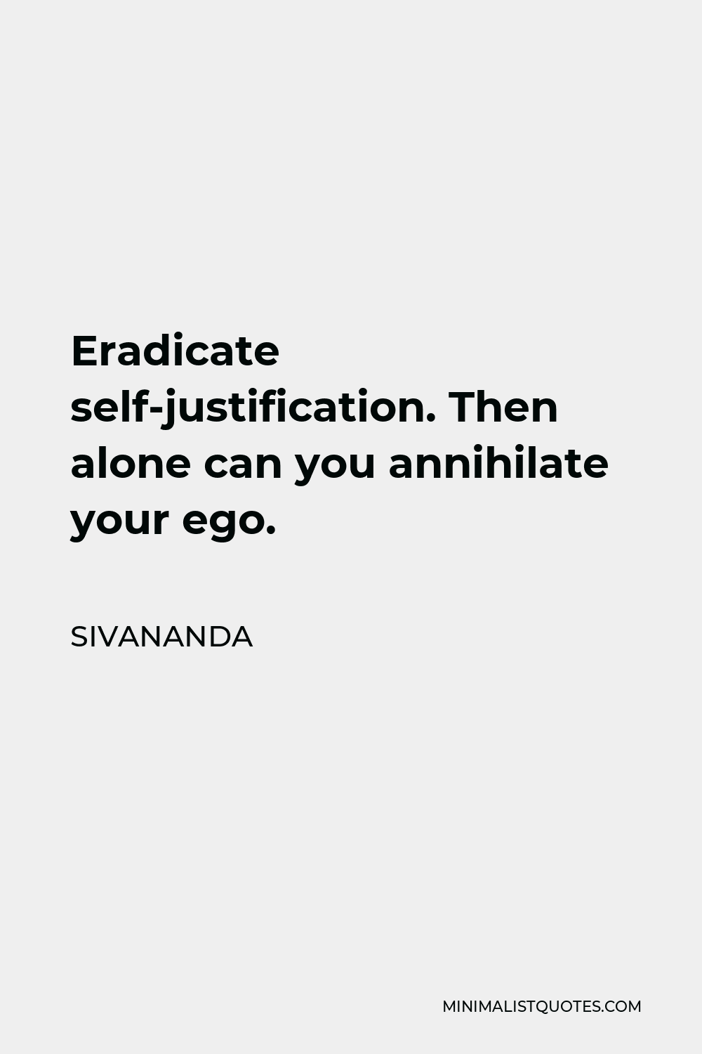 Sivananda Quote - Eradicate self-justification. Then alone can you annihilate your ego.