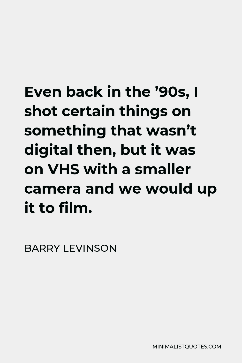 Barry Levinson Quote - Even back in the ’90s, I shot certain things on something that wasn’t digital then, but it was on VHS with a smaller camera and we would up it to film.