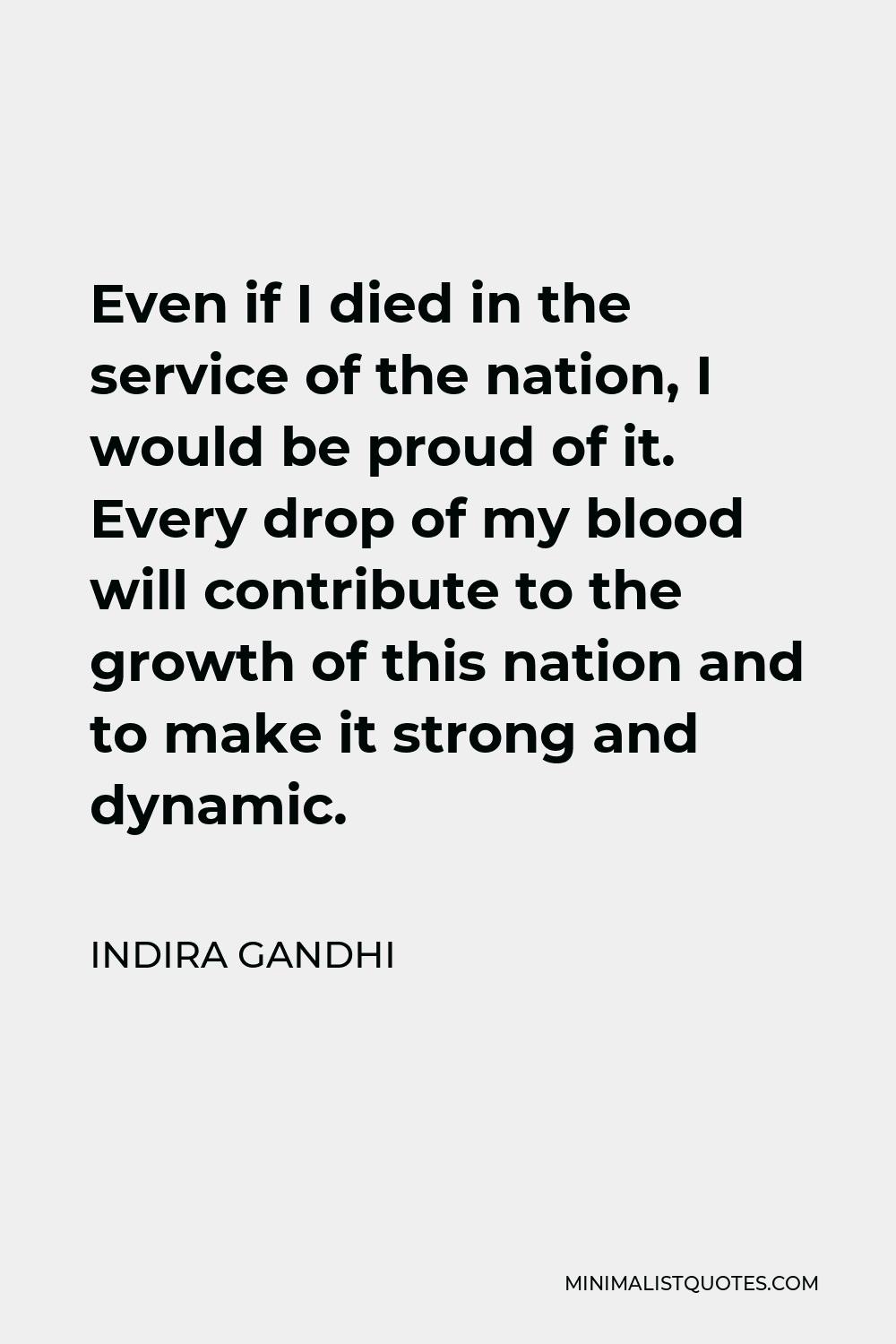 Indira Gandhi Quote - Even if I died in the service of the nation, I would be proud of it. Every drop of my blood will contribute to the growth of this nation and to make it strong and dynamic.