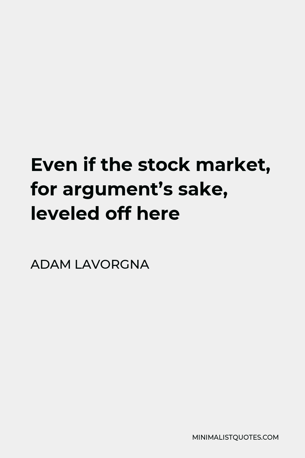 Adam LaVorgna Quote - Even if the stock market, for argument’s sake, leveled off here