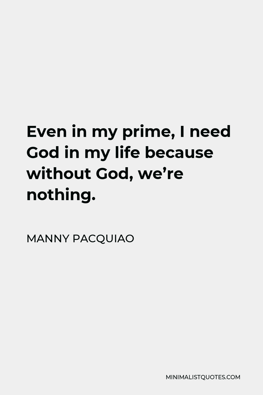 Manny Pacquiao Quote - Even in my prime, I need God in my life because without God, we’re nothing.
