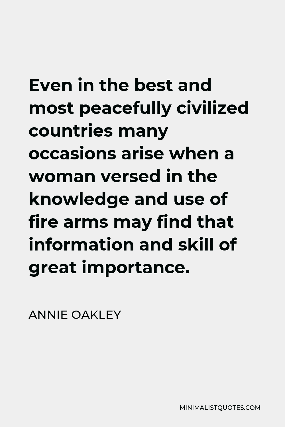 Annie Oakley Quote - Even in the best and most peacefully civilized countries many occasions arise when a woman versed in the knowledge and use of fire arms may find that information and skill of great importance.