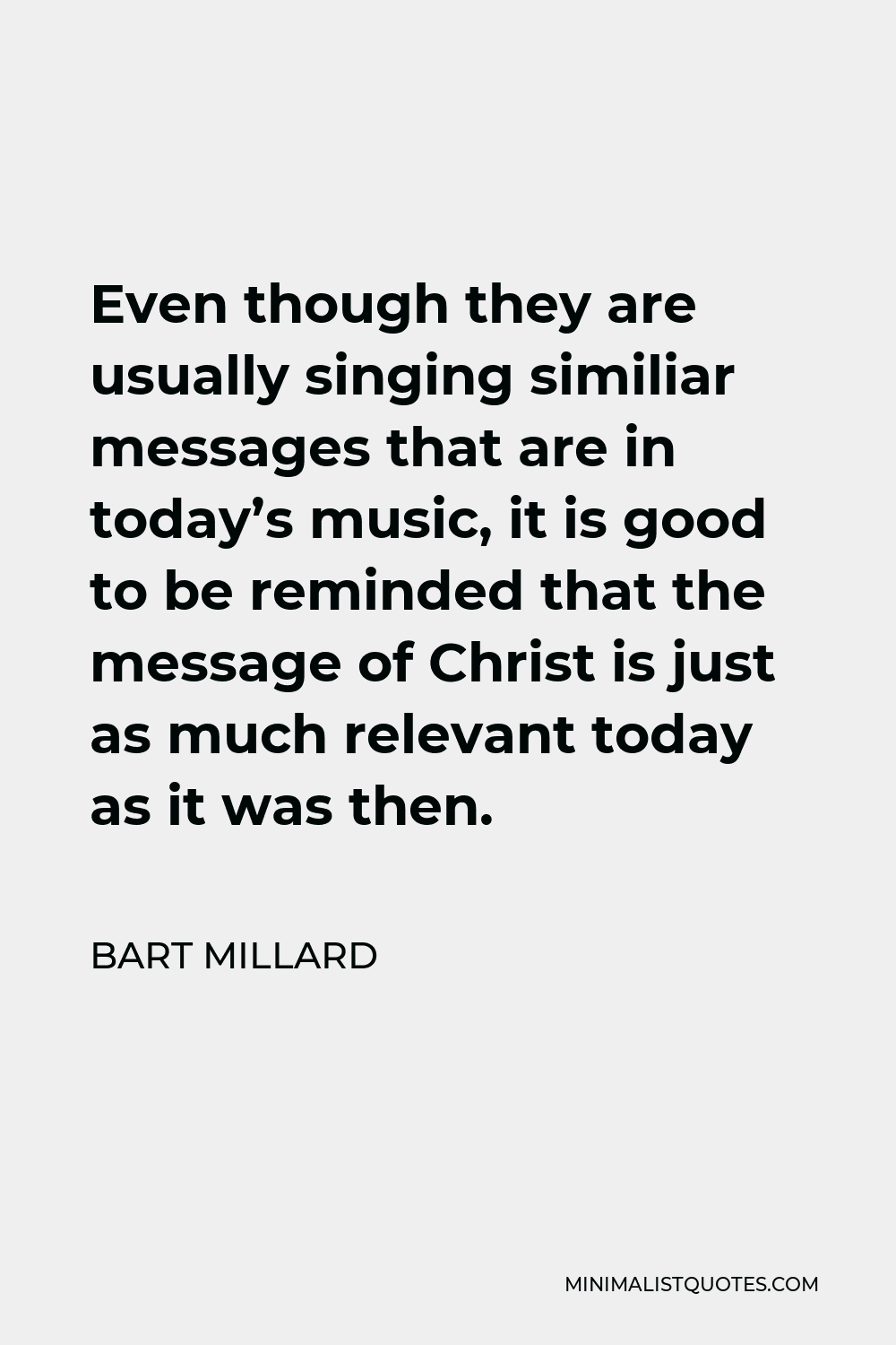 Bart Millard Quote - Even though they are usually singing similiar messages that are in today’s music, it is good to be reminded that the message of Christ is just as much relevant today as it was then.