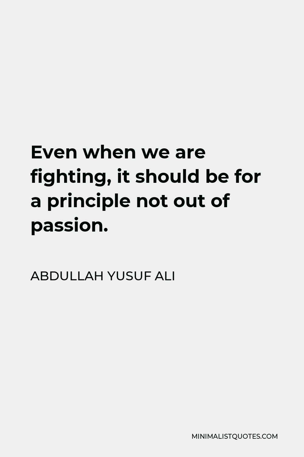 Abdullah Yusuf Ali Quote - Even when we are fighting, it should be for a principle not out of passion.