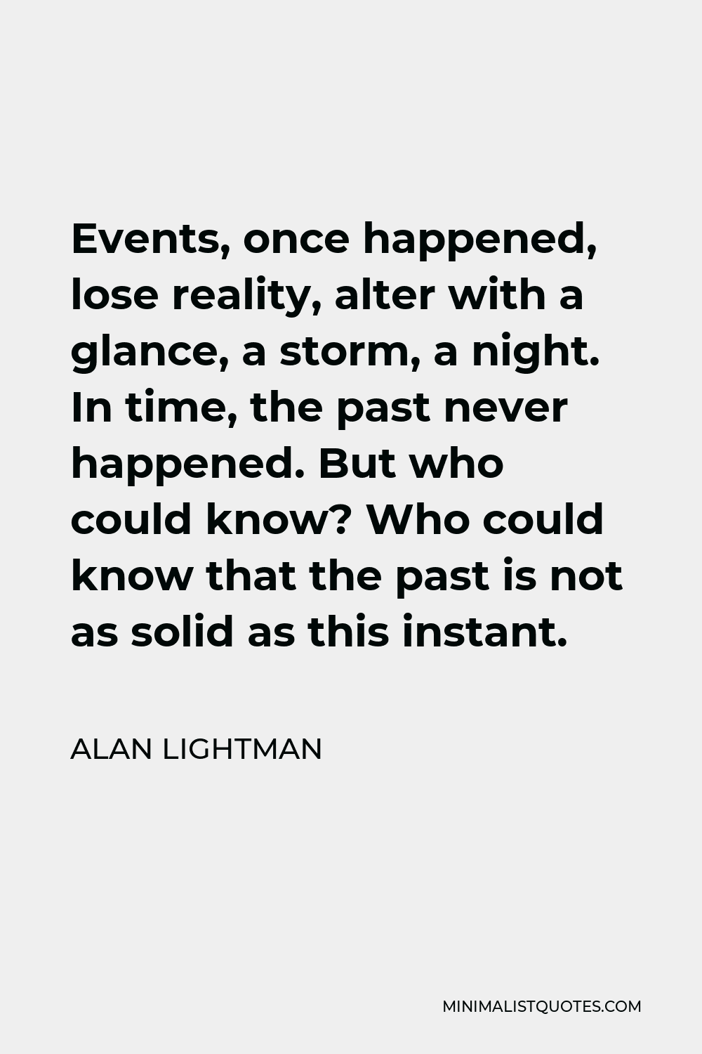 Alan Lightman Quote - Events, once happened, lose reality, alter with a glance, a storm, a night. In time, the past never happened. But who could know? Who could know that the past is not as solid as this instant.