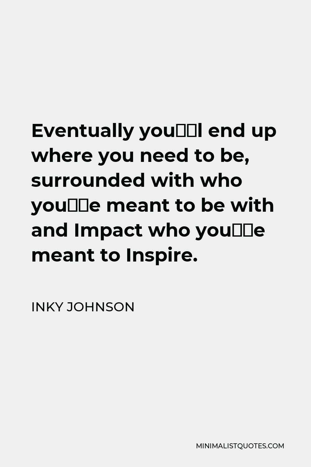 Inky Johnson Quote - Eventually you’ll end up where you need to be, surrounded with who you’re meant to be with and Impact who you’re meant to Inspire.
