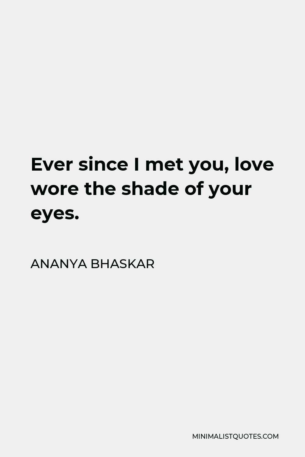 Ananya Bhaskar Quote - Ever since I met you, love wore the shade of your eyes.