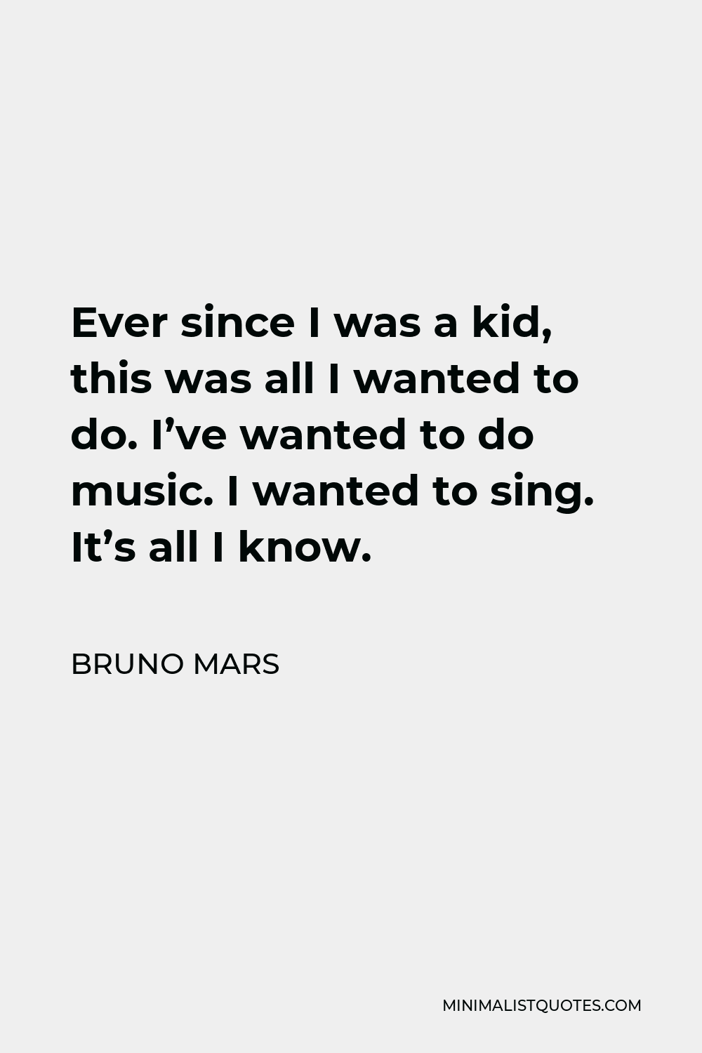 Bruno Mars Quote - Ever since I was a kid, this was all I wanted to do. I’ve wanted to do music. I wanted to sing. It’s all I know.