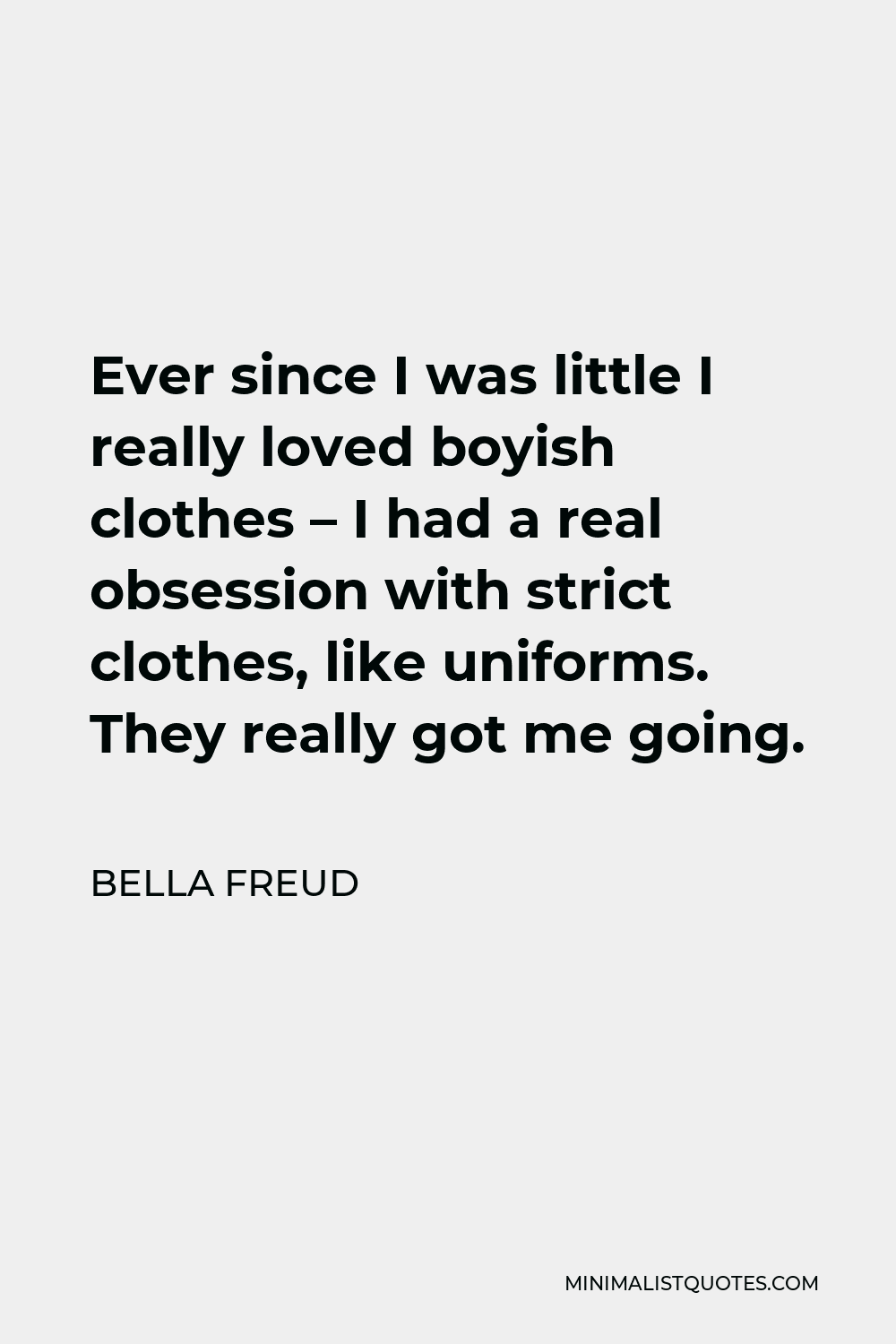 Bella Freud Quote - Ever since I was little I really loved boyish clothes – I had a real obsession with strict clothes, like uniforms. They really got me going.